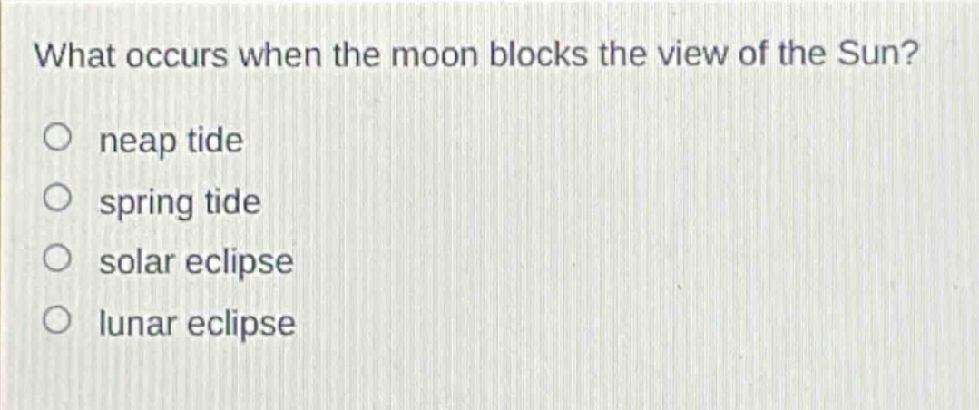 what occurs when the moon blocks the view of the sun?\nneap tide\nspring tide\nsolar eclipse\nlunar eclipse