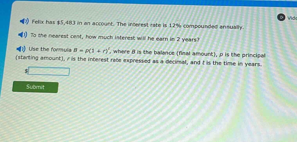 felix has $5,483 in an account. the interest rate is 12% compounded annually. to the nearest cent, how much interest will he earn in 2 years? use the formula b = p(1 + r)^t, where b is the balance (final amount), p is the principal (starting amount), r is the interest rate expressed as a decimal, and t is the time in years.