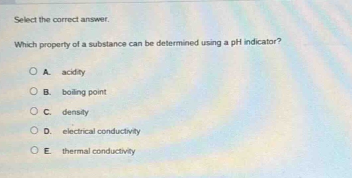 select the correct answer. which property of a substance can be determined using a ph indicator? a. acidity b. boiling point c. density d. electrical conductivity e. thermal conductivity