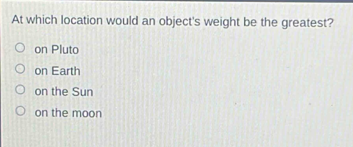 at which location would an objects weight be the greatest? on pluto on earth on the sun on the moon