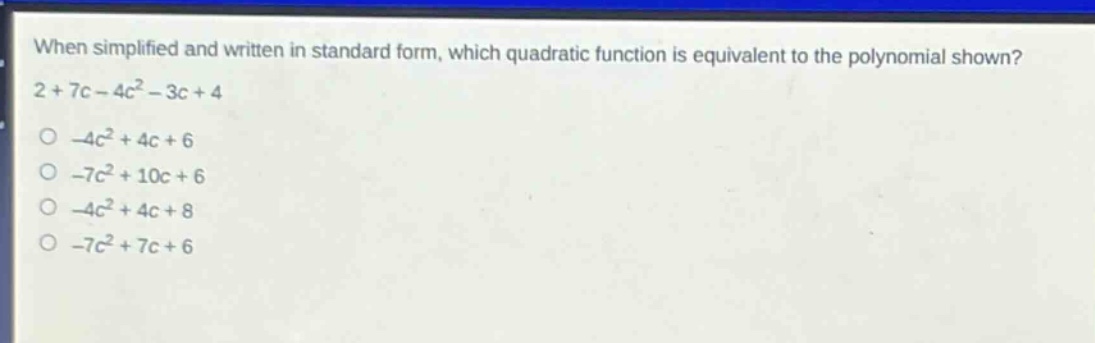 when simplified and written in standard form, which quadratic function is equivalent to the polynomial shown? 2 + 7c - 4c² - 3c + 4 -4c² + 4c + 6 -7c² + 10c + 6 -4c² + 4c + 8 -7c² + 7c + 6