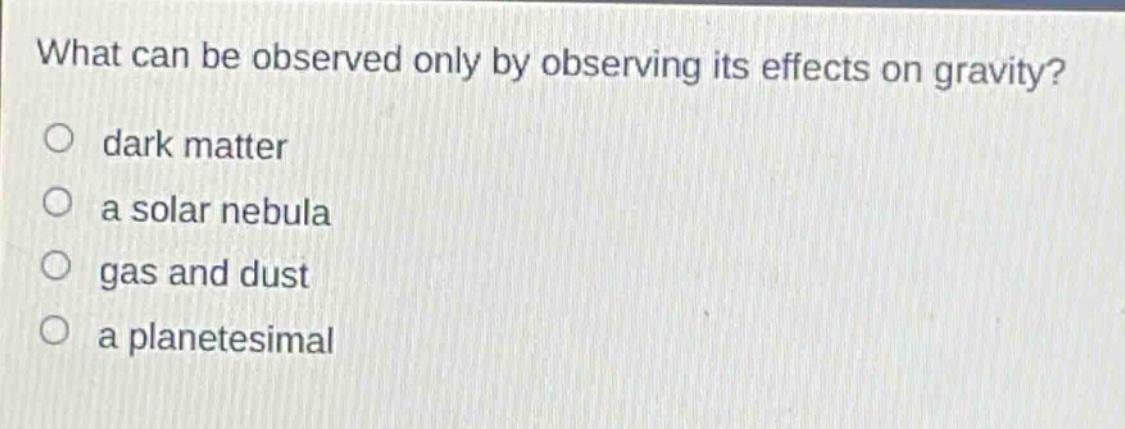 what can be observed only by observing its effects on gravity?\no dark matter\no a solar nebula\no gas and dust\no a planetesimal