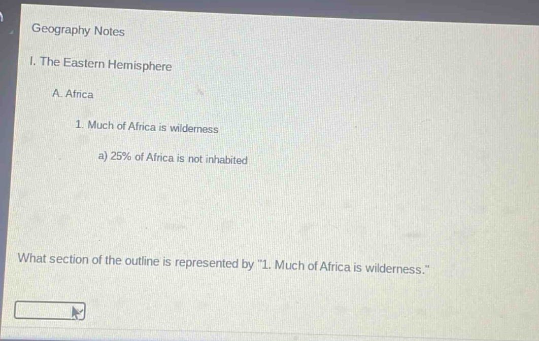 geography notes\ni. the eastern hemisphere\na. africa\n1. much of africa is wilderness\na) 25% of africa is not inhabited\nwhat section of the outline is represented by \1. much of africa is wilderness.\