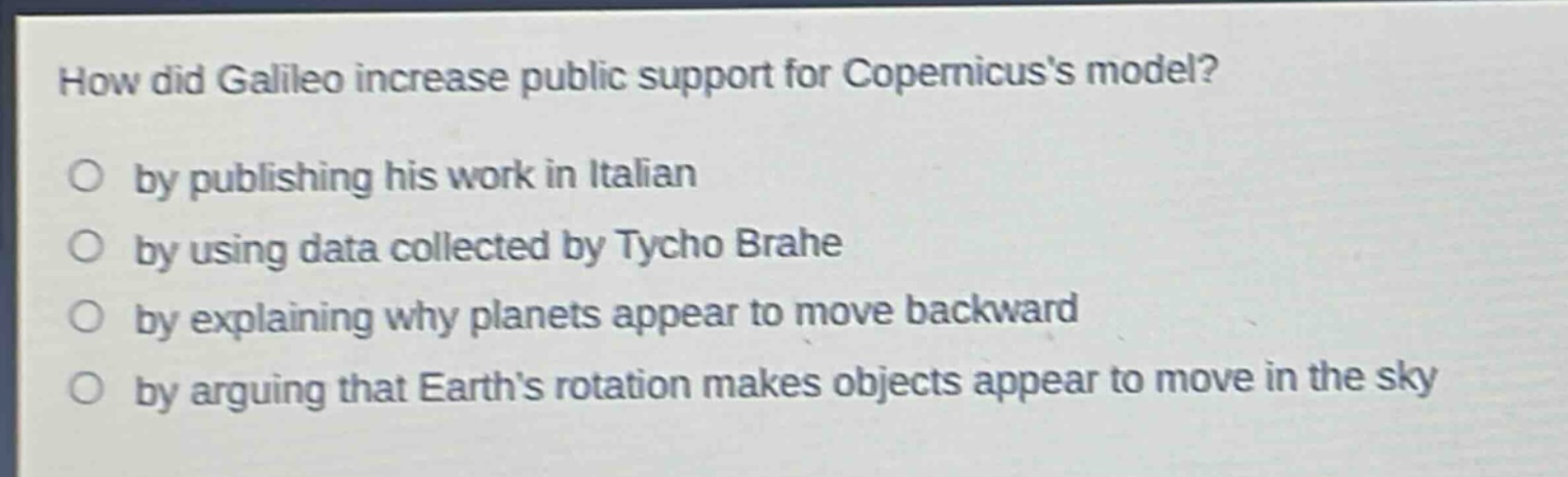 how did galileo increase public support for copernicuss model? by publishing his work in italian by using data collected by tycho brahe by explaining why planets appear to move backward by arguing that earths rotation makes objects appear to move in the sky