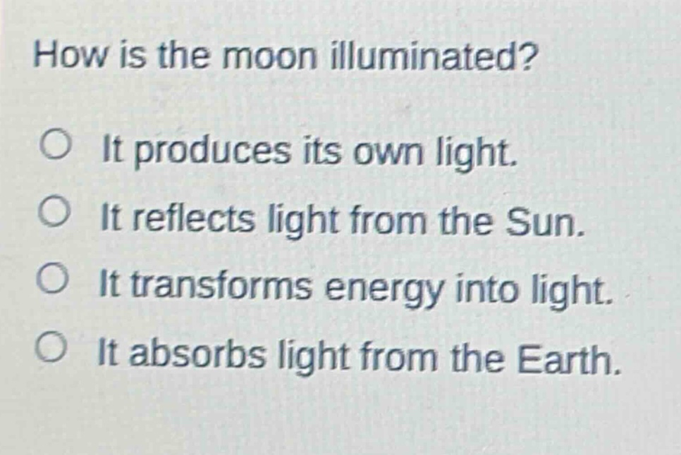 how is the moon illuminated? it produces its own light. it reflects light from the sun. it transforms energy into light. it absorbs light from the earth.
