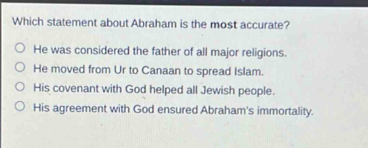 which statement about abraham is the most accurate? he was considered the father of all major religions. he moved from ur to canaan to spread islam. his covenant with god helped all jewish people. his agreement with god ensured abrahams immortality.