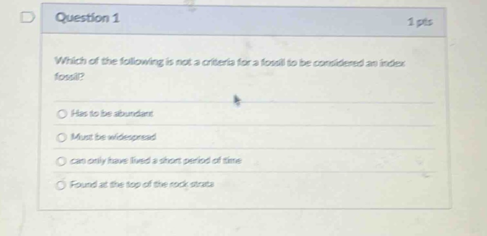 question 1 1 pts which of the following is not a criteria for a fossil to be considered an index fossil? has to be abundant must be widespread can only have lived a short period of time found at the top of the rock strata