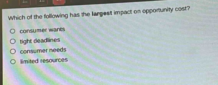 which of the following has the largest impact on opportunity cost?\no consumer wants\no tight deadlines\no consumer needs\no limited resources