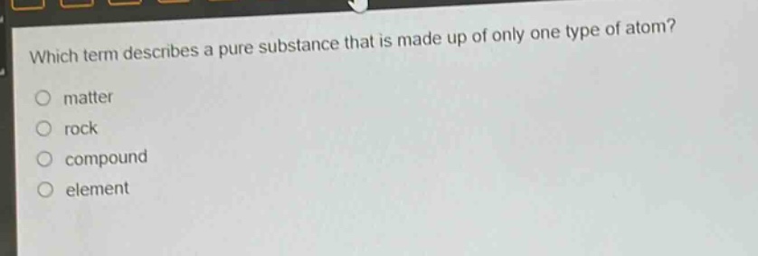 which term describes a pure substance that is made up of only one type of atom? matter rock compound element