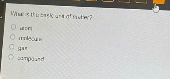 what is the basic unit of matter?\no atom\no molecule\no gas\no compound
