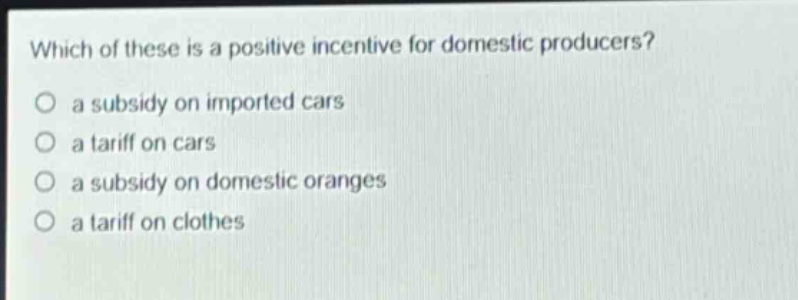 which of these is a positive incentive for domestic producers?\no a subsidy on imported cars\no a tariff on cars\no a subsidy on domestic oranges\no a tariff on clothes