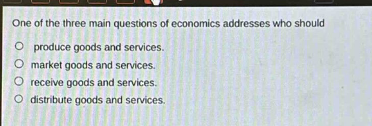one of the three main questions of economics addresses who should\nproduce goods and services.\nmarket goods and services.\nreceive goods and services.\ndistribute goods and services.