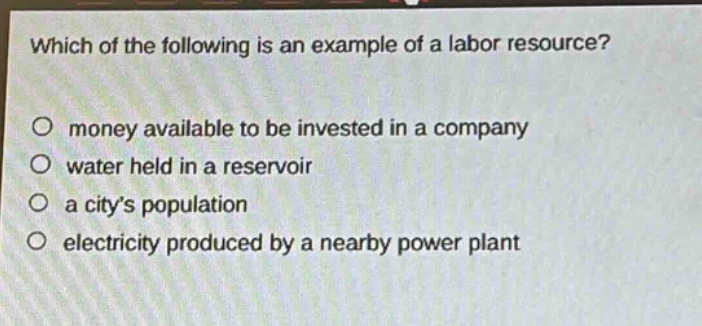 which of the following is an example of a labor resource?\no money available to be invested in a company\no water held in a reservoir\no a citys population\no electricity produced by a nearby power plant