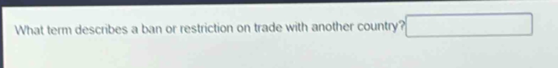 what term describes a ban or restriction on trade with another country?
