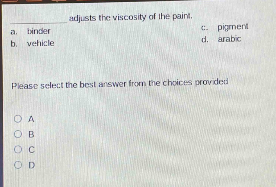 adjusts the viscosity of the paint. a. binder b. vehicle c. pigment d. arabic please select the best answer from the choices provided a b c d