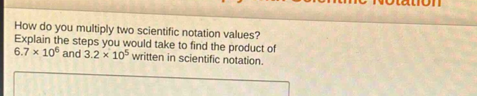 how do you multiply two scientific notation values? explain the steps you would take to find the product of 6.7 × 10^6 and 3.2 × 10^5 written in scientific notation.