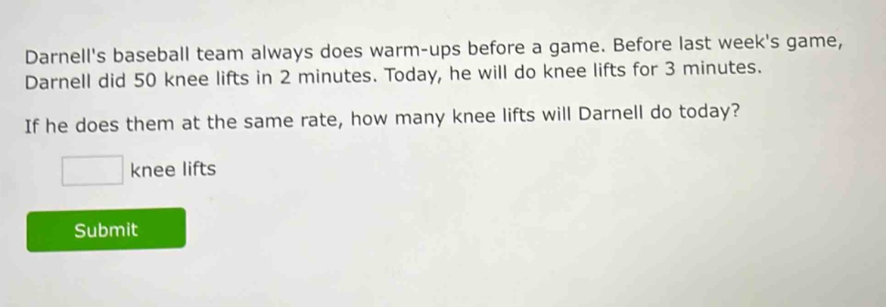 darnells baseball team always does warm - ups before a game. before last weeks game, darnell did 50 knee lifts in 2 minutes. today, he will do knee lifts for 3 minutes. if he does them at the same rate, how many knee lifts will darnell do today? knee lifts