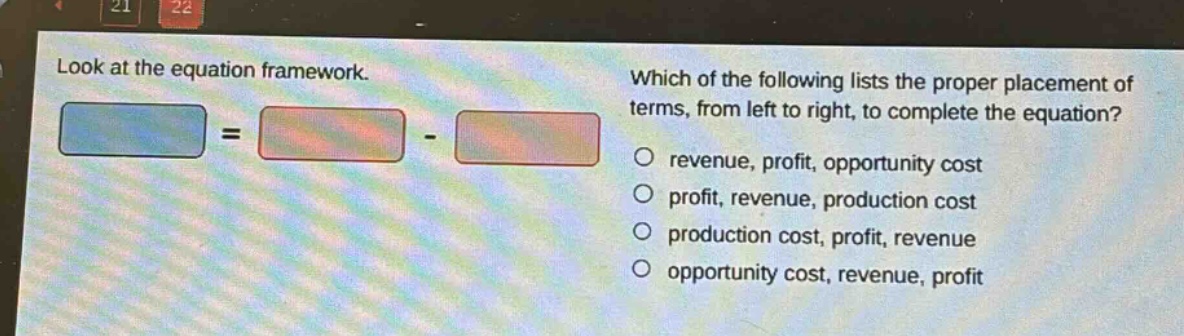 look at the equation framework. which of the following lists the proper placement of terms, from left to right, to complete the equation? revenue, profit, opportunity cost profit, revenue, production cost production cost, profit, revenue opportunity cost, revenue, profit