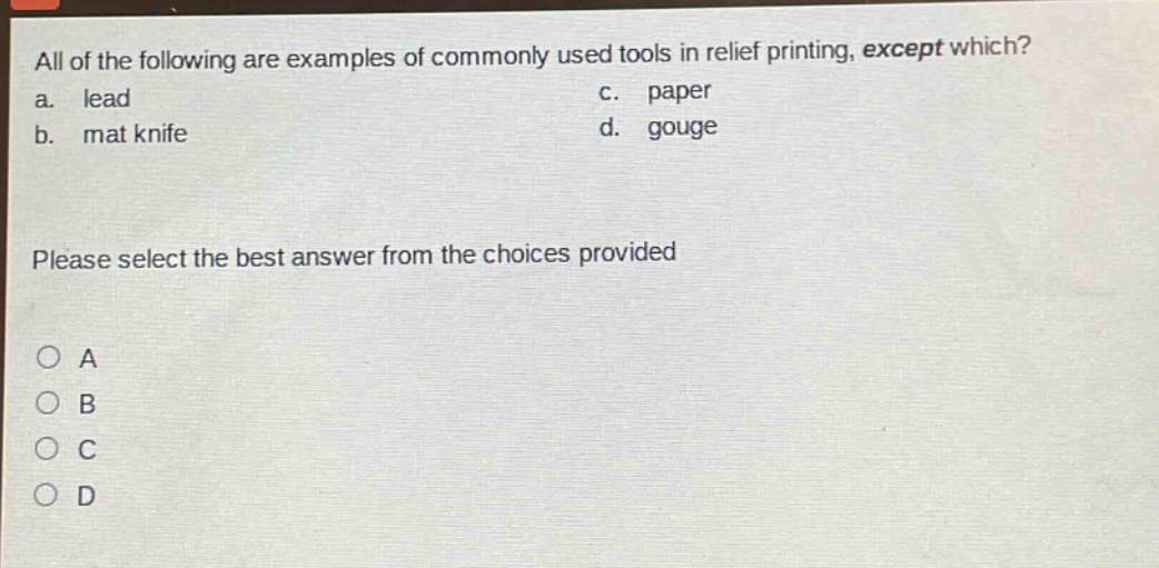 all of the following are examples of commonly used tools in relief printing, except which? a. lead c. paper b. mat knife d. gouge please select the best answer from the choices provided a b c d