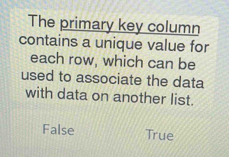the primary key column contains a unique value for each row, which can be used to associate the data with data on another list. false true
