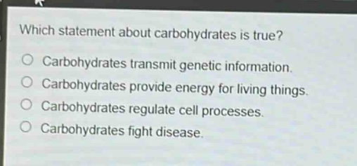 which statement about carbohydrates is true?\ncarbohydrates transmit genetic information.\ncarbohydrates provide energy for living things.\ncarbohydrates regulate cell processes.\ncarbohydrates fight disease.