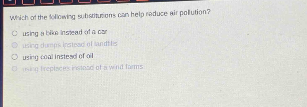 which of the following substitutions can help reduce air pollution? using a bike instead of a car using dumps instead of landfills using coal instead of oil using fireplaces instead of a wind farms