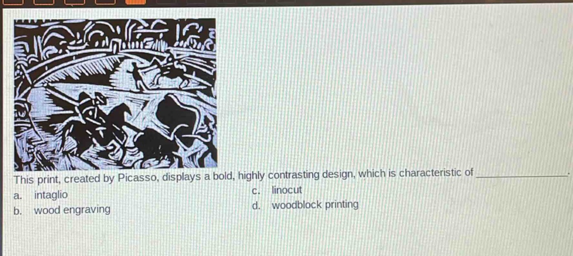 this print, created by picasso, displays a bold, highly contrasting design, which is characteristic of ____________. a. intaglio c. linocut b. wood engraving d. woodblock printing