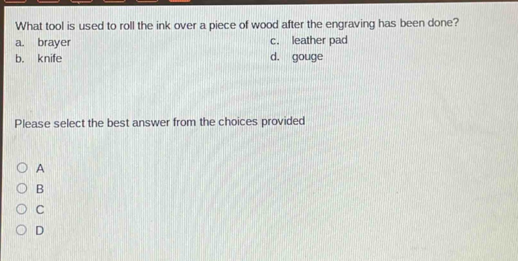 what tool is used to roll the ink over a piece of wood after the engraving has been done? a. brayer c. leather pad b. knife d. gouge please select the best answer from the choices provided a b c d