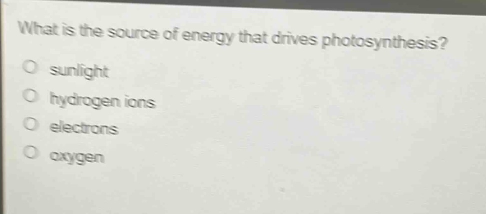 what is the source of energy that drives photosynthesis?\no sunlight\no hydrogen ions\no electrons\no oxygen