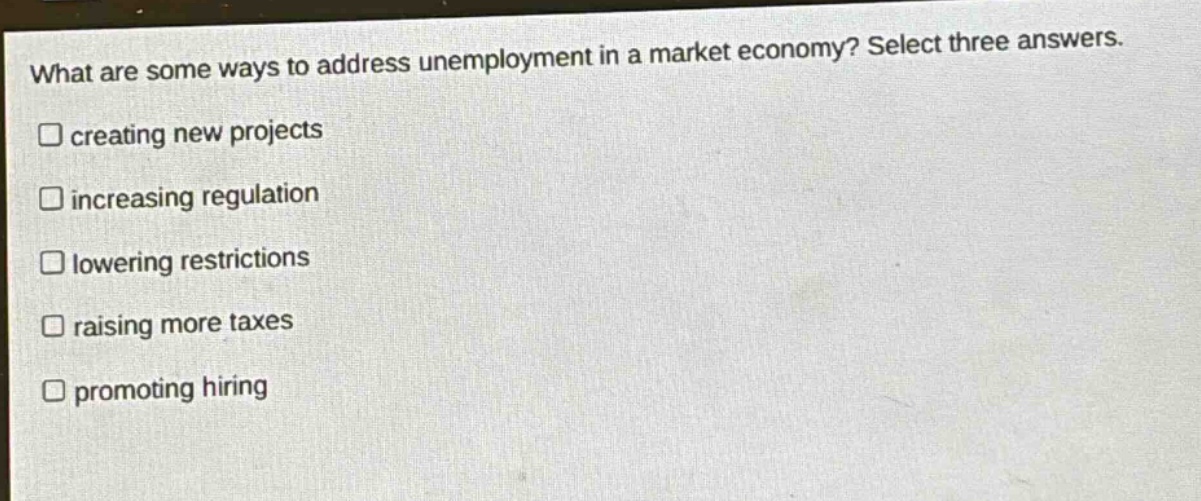 what are some ways to address unemployment in a market economy? select three answers. creating new projects increasing regulation lowering restrictions raising more taxes promoting hiring