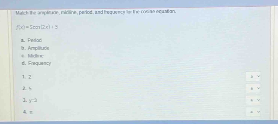 match the amplitude, midline, period, and frequency for the cosine equation. f(x)=5cos(2x)+3 a. period b. amplitude c. midline d. frequency 1. 2 2. 5 3. y=3 4. π