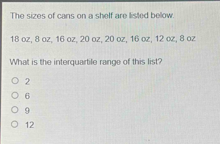 the sizes of cans on a shelf are listed below. 18 oz, 8 oz, 16 oz, 20 oz, 20 oz, 16 oz, 12 oz, 8 oz what is the interquartile range of this list? 2 6 9 12