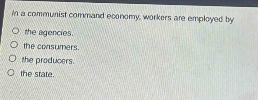 in a communist command economy, workers are employed by the agencies. the consumers. the producers. the state.