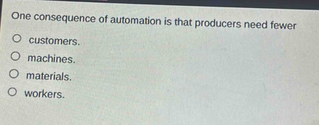 one consequence of automation is that producers need fewer\no customers.\no machines.\no materials.\no workers.