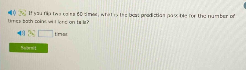 if you flip two coins 60 times, what is the best prediction possible for the number of times both coins will land on tails? times