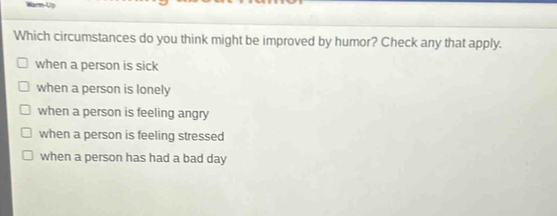 which circumstances do you think might be improved by humor? check any that apply. when a person is sick when a person is lonely when a person is feeling angry when a person is feeling stressed when a person has had a bad day