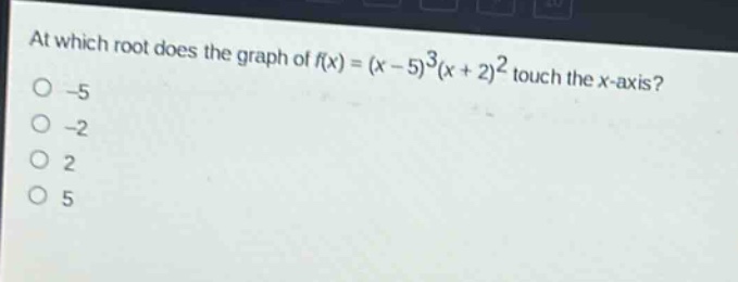 at which root does the graph of f(x)=(x - 5)^3(x + 2)^2 touch the x - axis?\n-5\n-2\n2\n5