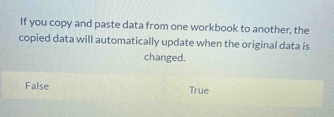 if you copy and paste data from one workbook to another, the copied data will automatically update when the original data is changed. false true