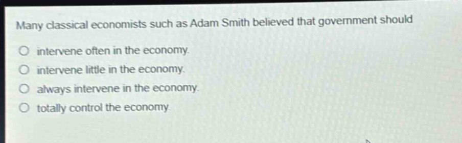 many classical economists such as adam smith believed that government should\no intervene often in the economy.\no intervene little in the economy.\no always intervene in the economy.\no totally control the economy.