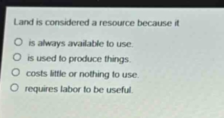land is considered a resource because it\no is always available to use.\no is used to produce things.\no costs little or nothing to use.\no requires labor to be useful.