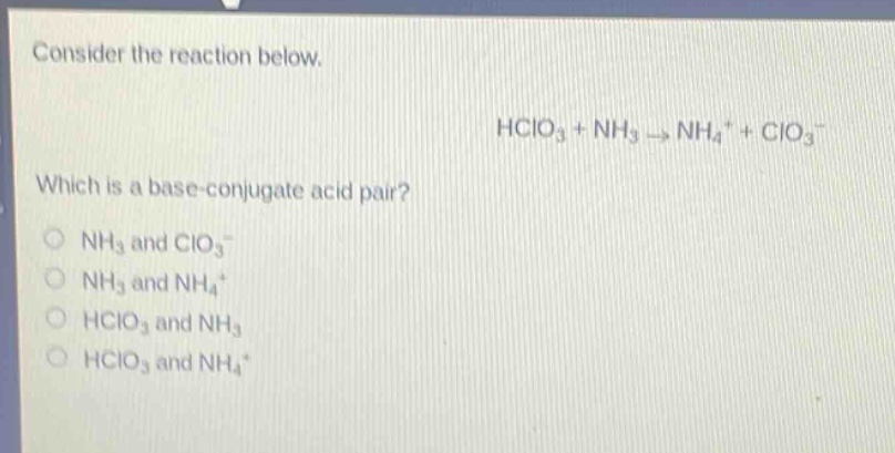 consider the reaction below. hclo3 + nh3 → nh4+ + clo3- which is a base - conjugate acid pair? nh3 and clo3- nh3 and nh4+ hclo3 and nh3 hclo3 and nh4+