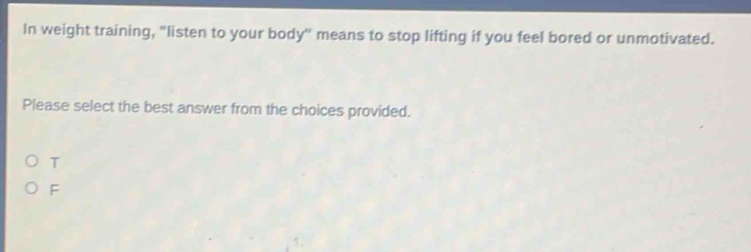 in weight training, \listen to your body\ means to stop lifting if you feel bored or unmotivated. please select the best answer from the choices provided. o t o f