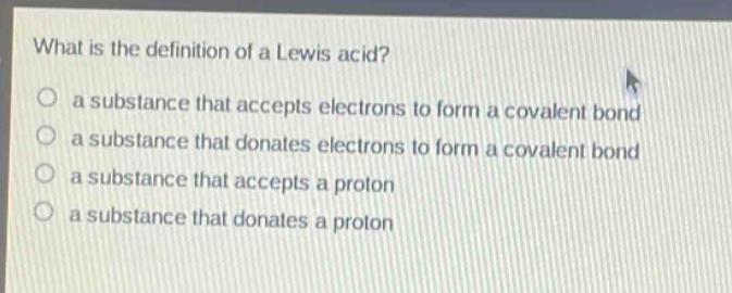 what is the definition of a lewis acid? a substance that accepts electrons to form a covalent bond a substance that donates electrons to form a covalent bond a substance that accepts a proton a substance that donates a proton