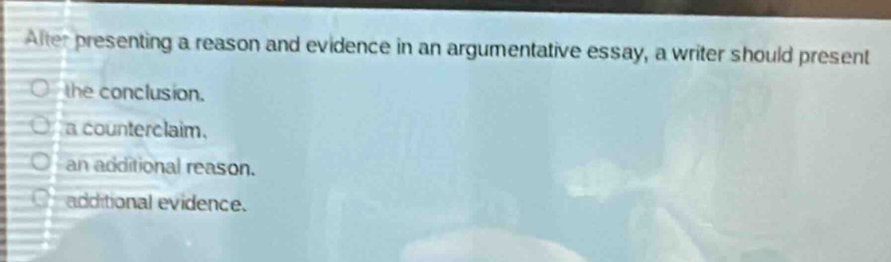 after presenting a reason and evidence in an argumentative essay, a writer should present the conclusion. a counterclaim. an additional reason. additional evidence.