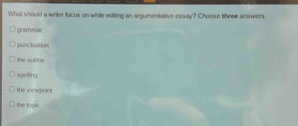 what should a writer focus on while editing an argumentative essay? choose three answers. grammar punctuation the outline spelling the viewpoint the topic