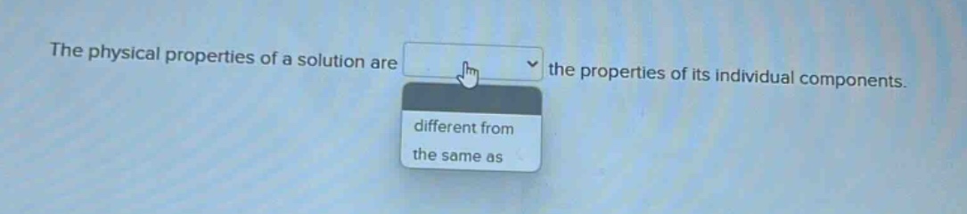 the physical properties of a solution are the properties of its individual components. different from the same as