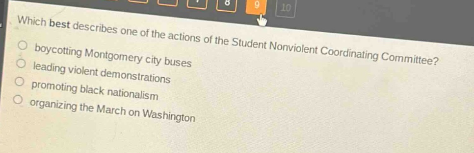 which best describes one of the actions of the student nonviolent coordinating committee?\nboycotting montgomery city buses\nleading violent demonstrations\npromoting black nationalism\norganizing the march on washington