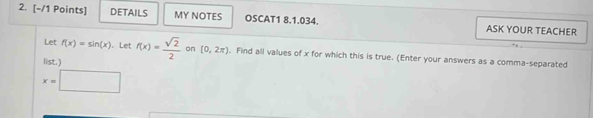 2. -/1 points details my notes oscat1 8.1.034. let f(x)=sin(x). let f(x)=√2/2 on 0, 2π). find all values of x for which this is true. (enter your answers as a comma - separated list.) x =
