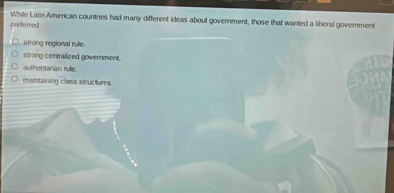 while latin american countries had many different ideas about government, those that wanted a liberal government preferred\nstrong regional rule.\nstrong centralized government.\nauthoritarian rule.\nmaintaining class structures.