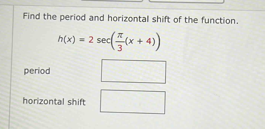 find the period and horizontal shift of the function. h(x) = 2 sec(π/3(x + 4)) period horizontal shift